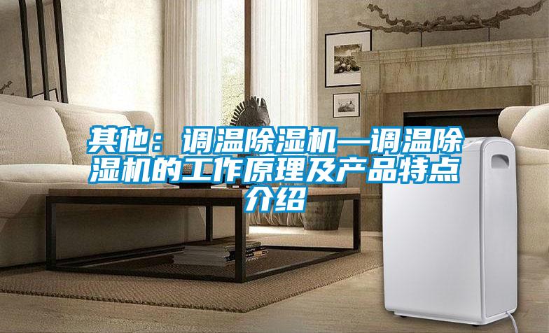 其他：調(diào)溫除濕機—調(diào)溫除濕機的工作原理及產(chǎn)品特點介紹