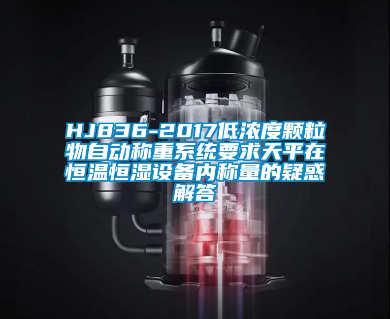 HJ836-2017低濃度顆粒物自動(dòng)稱(chēng)重系統(tǒng)要求天平在恒溫恒濕設(shè)備內(nèi)稱(chēng)量的疑惑解答