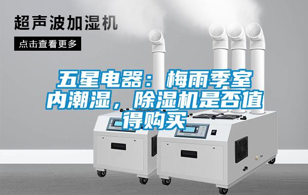 五星電器：梅雨季室內(nèi)潮濕，除濕機是否值得購買