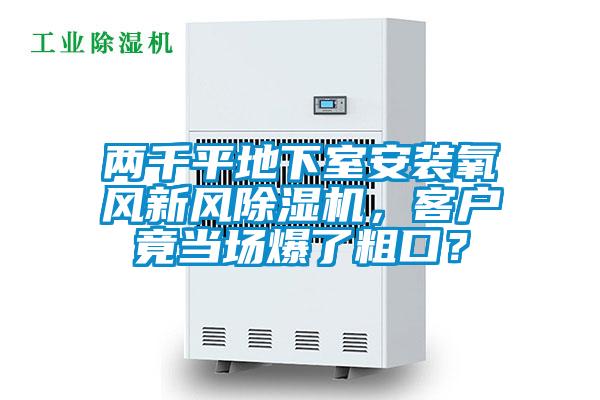 兩千平地下室安裝氧風(fēng)新風(fēng)除濕機(jī)，客戶(hù)竟當(dāng)場(chǎng)爆了粗口？