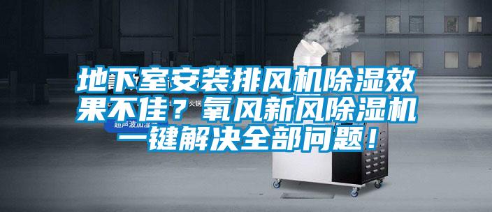 地下室安裝排風機除濕效果不佳？氧風新風除濕機一鍵解決全部問題！