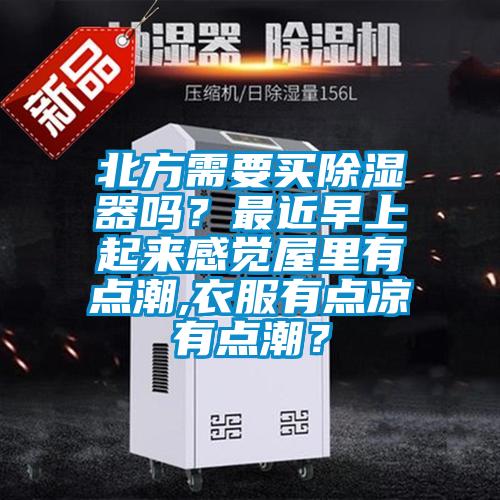 北方需要買除濕器嗎？最近早上起來感覺屋里有點(diǎn)潮,衣服有點(diǎn)涼有點(diǎn)潮？