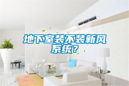 地下室裝不裝新風(fēng)系統(tǒng)？