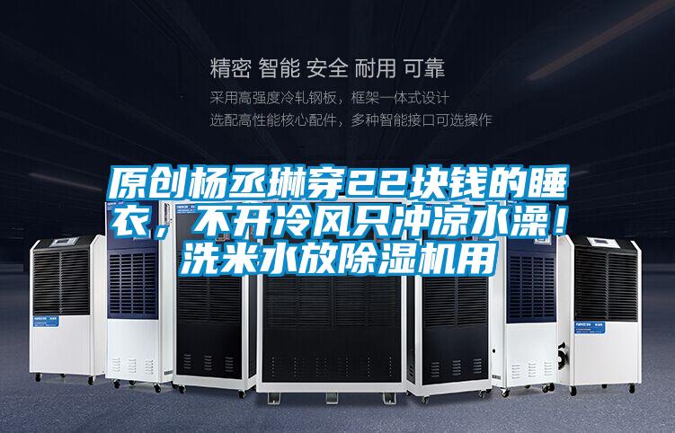 原創(chuàng)楊丞琳穿22塊錢的睡衣，不開冷風只沖涼水澡！洗米水放除濕機用