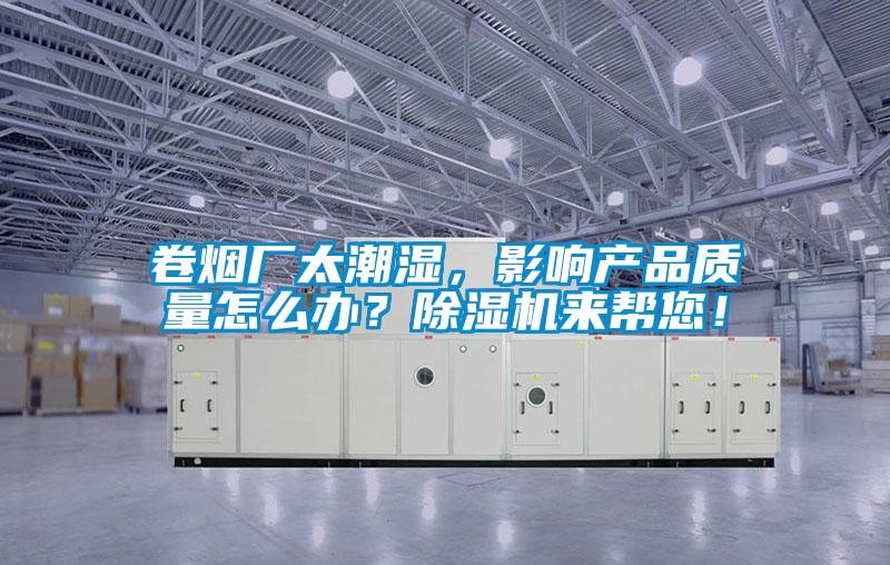 卷煙廠太潮濕，影響產品質量怎么辦？除濕機來幫您！