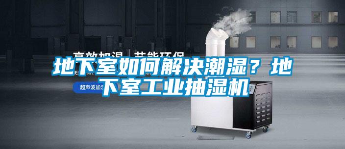 地下室如何解決潮濕？地下室工業(yè)抽濕機
