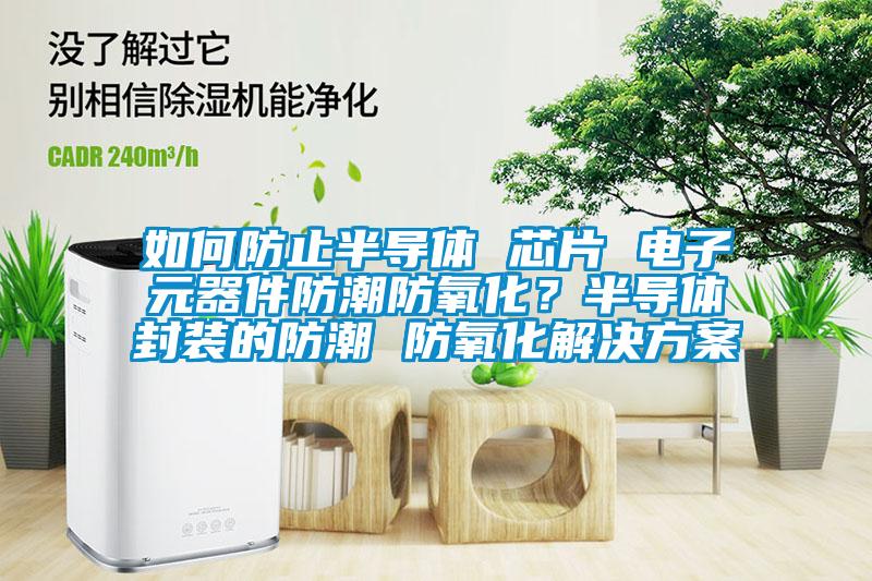 如何防止半導(dǎo)體 芯片 電子元器件防潮防氧化？半導(dǎo)體封裝的防潮 防氧化解決方案