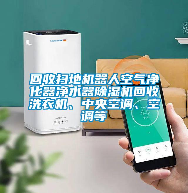 回收掃地機器人空氣凈化器凈水器除濕機回收洗衣機、中央空調、空調等