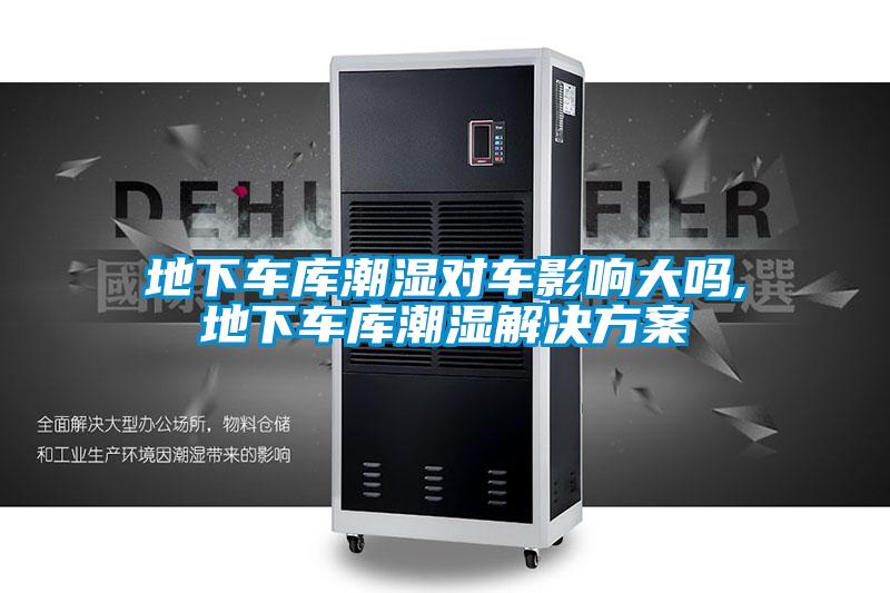 地下車庫潮濕對(duì)車影響大嗎,地下車庫潮濕解決方案