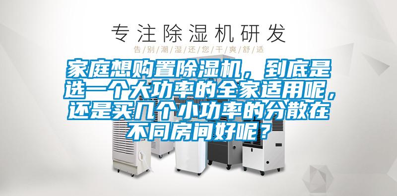 家庭想購置除濕機，到底是選一個大功率的全家適用呢，還是買幾個小功率的分散在不同房間好呢？