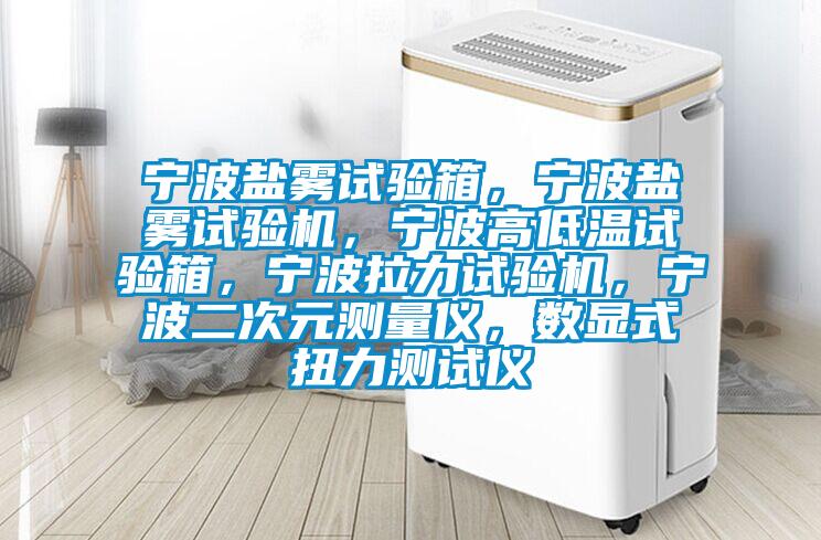 寧波鹽霧試驗(yàn)箱，寧波鹽霧試驗(yàn)機(jī)，寧波高低溫試驗(yàn)箱，寧波拉力試驗(yàn)機(jī)，寧波二次元測量儀，數(shù)顯式扭力測試儀