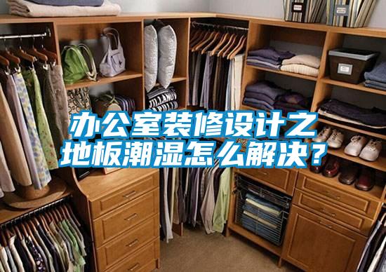 辦公室裝修設(shè)計(jì)之地板潮濕怎么解決？
