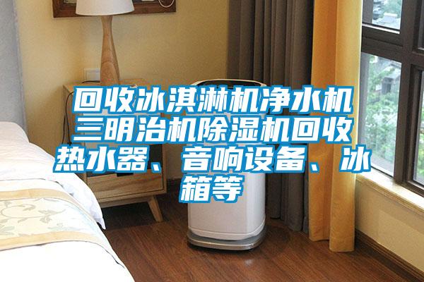 回收冰淇淋機凈水機三明治機除濕機回收熱水器、音響設備、冰箱等