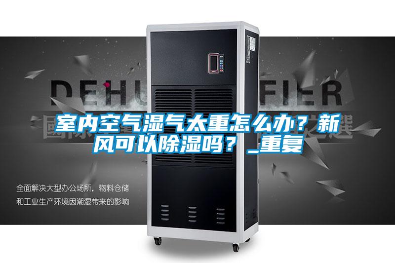 室內(nèi)空氣濕氣太重怎么辦？新風(fēng)可以除濕嗎？_重復(fù)