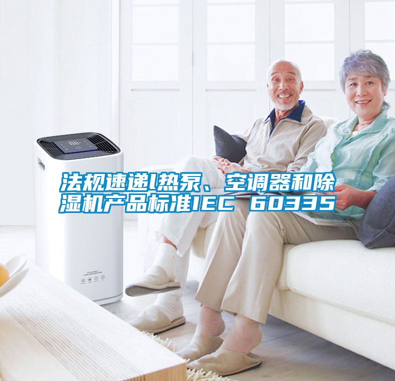 法規(guī)速遞l熱泵、空調(diào)器和除濕機產(chǎn)品標準IEC 60335