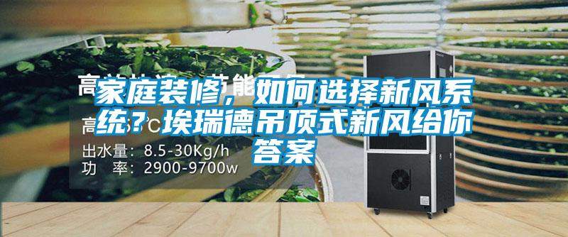 家庭裝修，如何選擇新風系統(tǒng)？埃瑞德吊頂式新風給你答案