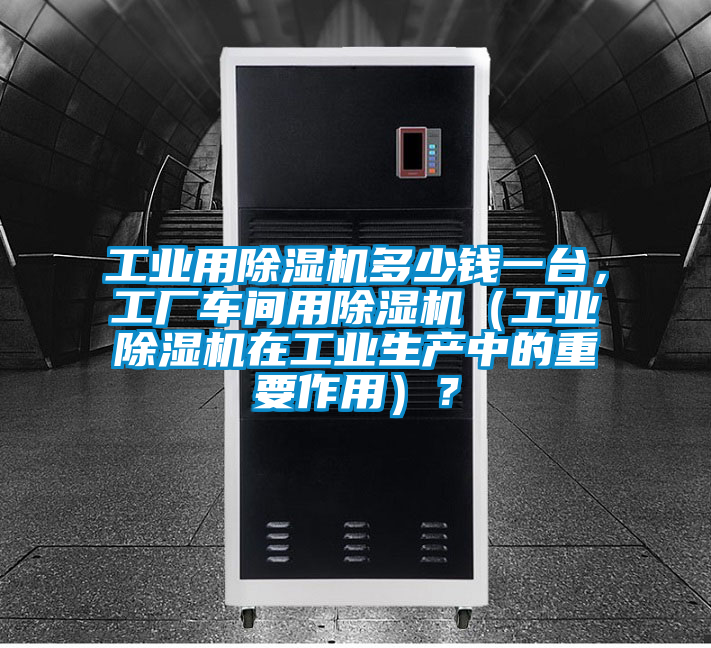 工業(yè)用除濕機(jī)多少錢一臺(tái)，工廠車間用除濕機(jī)（工業(yè)除濕機(jī)在工業(yè)生產(chǎn)中的重要作用）？