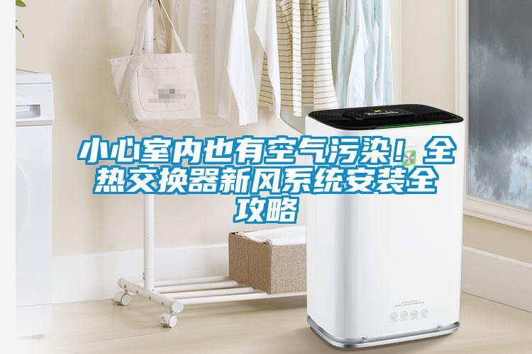 小心室內也有空氣污染！全熱交換器新風系統(tǒng)安裝全攻略