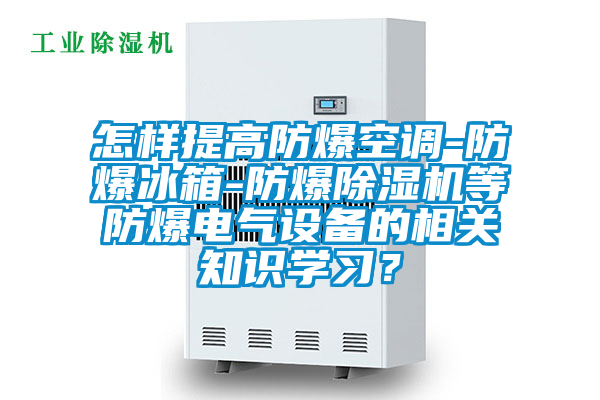 怎樣提高防爆空調(diào)-防爆冰箱-防爆除濕機等防爆電氣設(shè)備的相關(guān)知識學(xué)習(xí)？