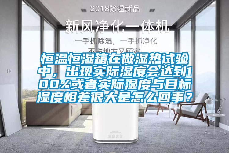 恒溫恒濕箱在做濕熱試驗(yàn)中，出現(xiàn)實(shí)際濕度會(huì)達(dá)到100%或者實(shí)際濕度與目標(biāo)濕度相差很大是怎么回事？