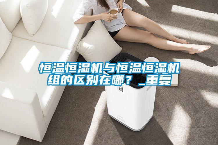 恒溫恒濕機與恒溫恒濕機組的區(qū)別在哪？_重復