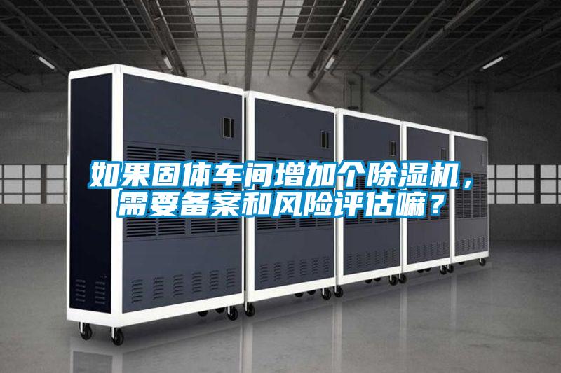 如果固體車間增加個除濕機，需要備案和風險評估嘛？