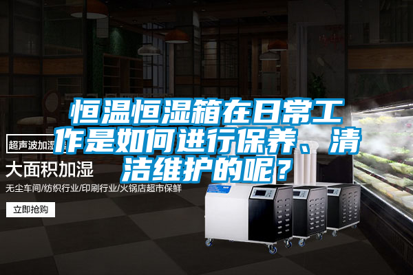 恒溫恒濕箱在日常工作是如何進(jìn)行保養(yǎng)、清潔維護(hù)的呢？