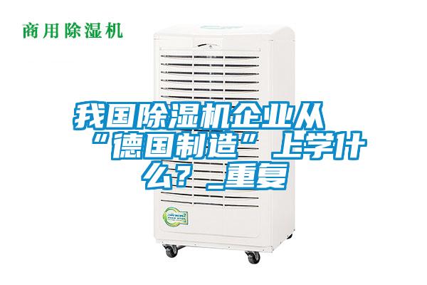 我國除濕機企業從“德國制造”上學什么？_重復