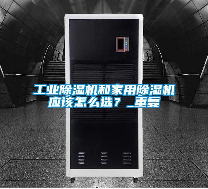 工業(yè)除濕機和家用除濕機應(yīng)該怎么選？_重復(fù)