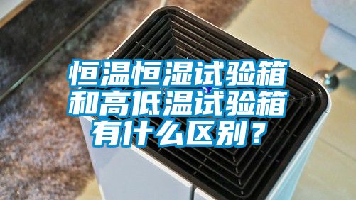 恒溫恒濕試驗(yàn)箱和高低溫試驗(yàn)箱有什么區(qū)別？