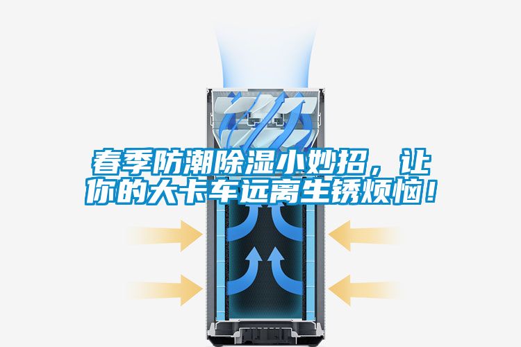 春季防潮除濕小妙招，讓你的大卡車遠(yuǎn)離生銹煩惱！