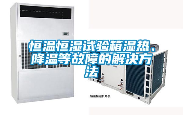 恒溫恒濕試驗箱濕熱、降溫等故障的解決方法