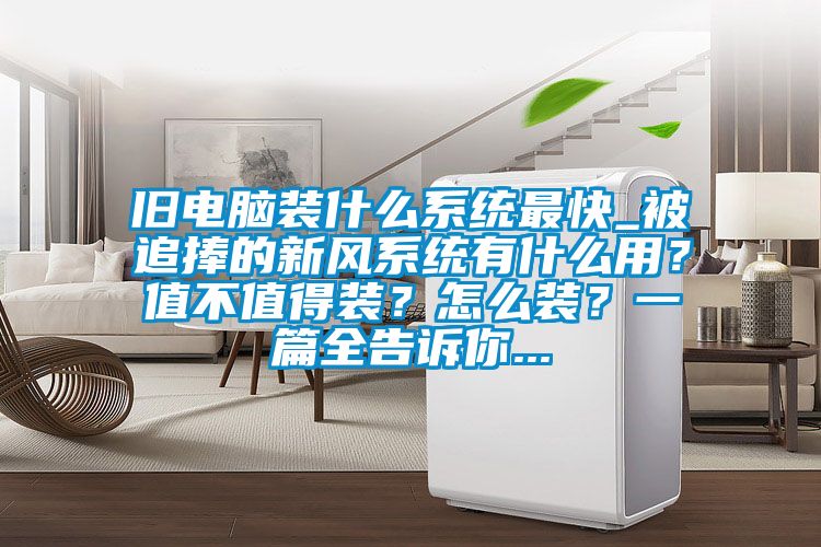 舊電腦裝什么系統(tǒng)最快_被追捧的新風系統(tǒng)有什么用？值不值得裝？怎么裝？一篇全告訴你...