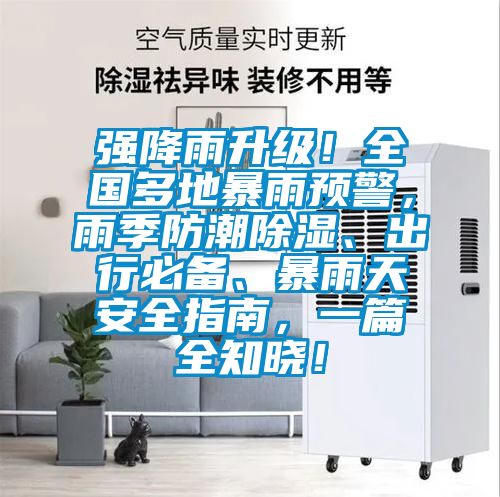 強降雨升級！全國多地暴雨預警，雨季防潮除濕、出行必備、暴雨天安全指南，一篇全知曉！