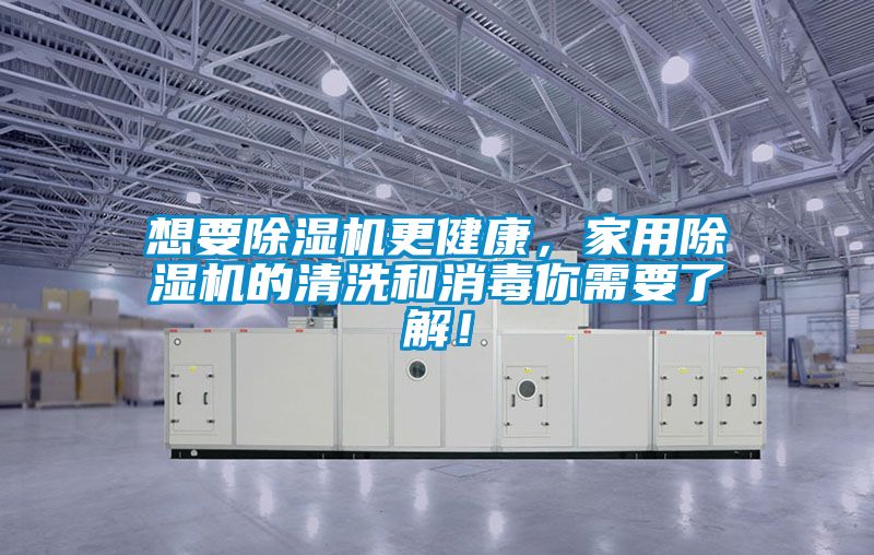 想要除濕機更健康，家用除濕機的清洗和消毒你需要了解！