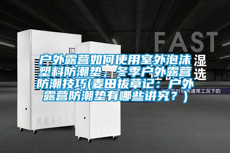 戶外露營如何使用室外泡沫塑料防潮墊，冬季戶外露營防潮技巧(麥田拔草記：戶外露營防潮墊有哪些講究？)