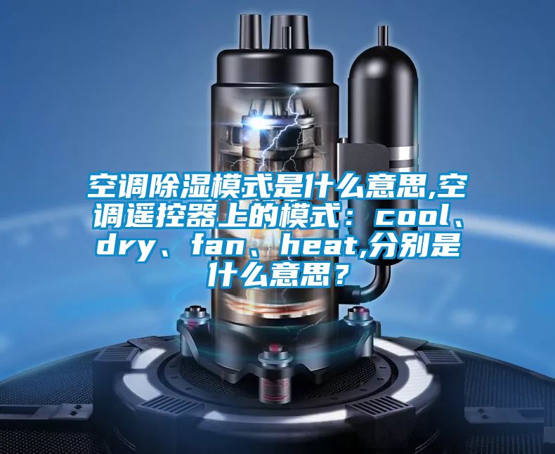 空調(diào)除濕模式是什么意思,空調(diào)遙控器上的模式：cool、dry、fan、heat,分別是什么意思？