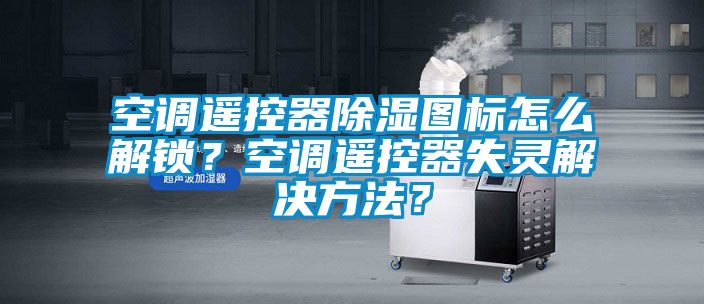 空調遙控器除濕圖標怎么解鎖？空調遙控器失靈解決方法？