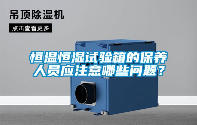 恒溫恒濕試驗箱的保養人員應注意哪些問題？
