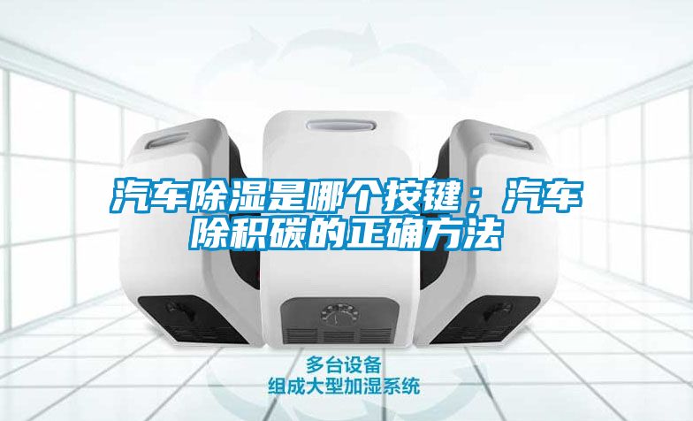 汽車除濕是哪個(gè)按鍵；汽車除積碳的正確方法
