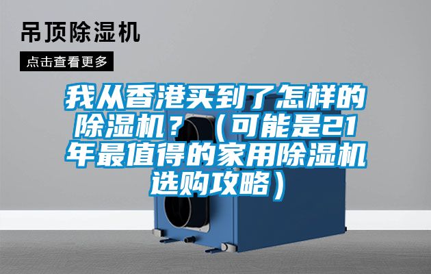 我從香港買到了怎樣的除濕機(jī)？（可能是21年最值得的家用除濕機(jī)選購(gòu)攻略）