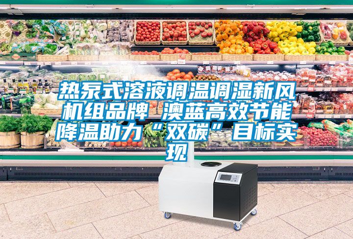 熱泵式溶液調(diào)溫調(diào)濕新風(fēng)機組品牌 澳藍高效節(jié)能降溫助力“雙碳”目標(biāo)實現(xiàn)