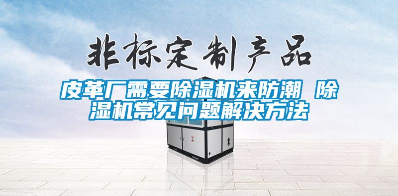皮革廠需要除濕機(jī)來(lái)防潮 除濕機(jī)常見問(wèn)題解決方法