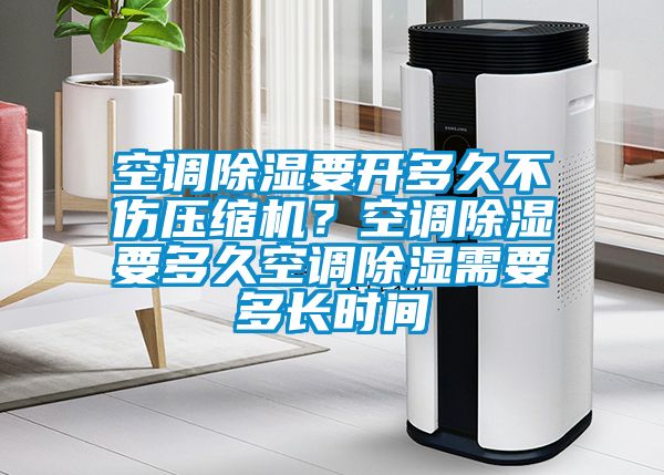空調(diào)除濕要開多久不傷壓縮機？空調(diào)除濕要多久空調(diào)除濕需要多長時間