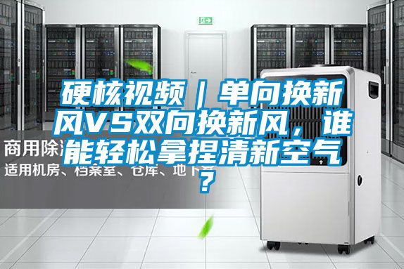 硬核視頻｜單向換新風(fēng)VS雙向換新風(fēng)，誰能輕松拿捏清新空氣？