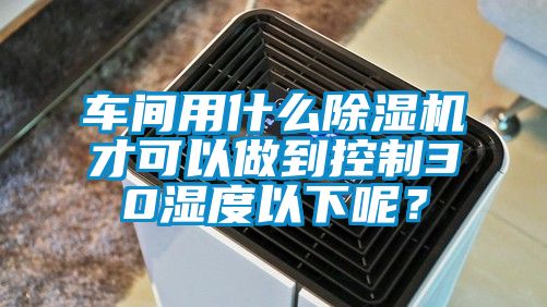 車間用什么除濕機才可以做到控制30濕度以下呢？