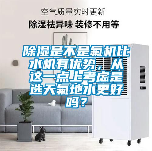除濕是不是氟機(jī)比水機(jī)有優(yōu)勢，從這一點上考慮是選天氟地水更好嗎？