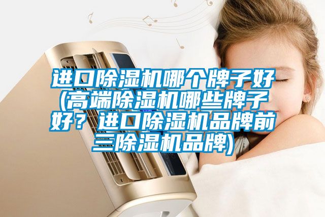 進(jìn)口除濕機(jī)哪個(gè)牌子好(高端除濕機(jī)哪些牌子好？進(jìn)口除濕機(jī)品牌前三除濕機(jī)品牌)