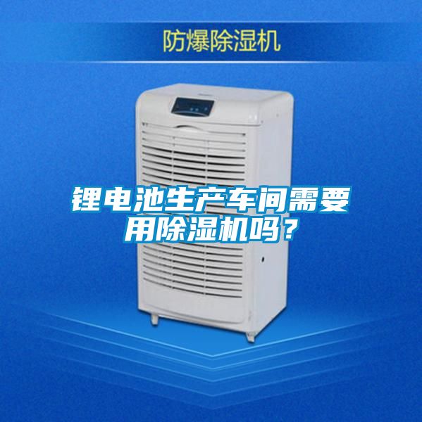 鋰電池生產(chǎn)車間需要用除濕機(jī)嗎？