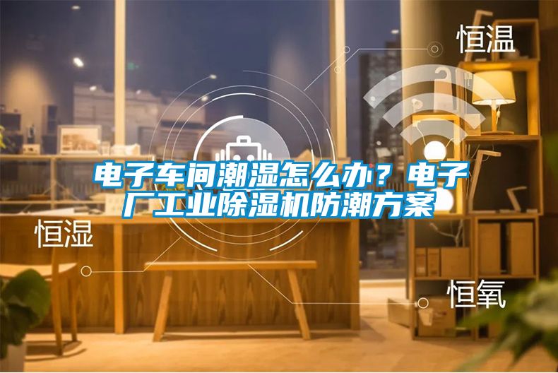 電子車間潮濕怎么辦？電子廠工業除濕機防潮方案